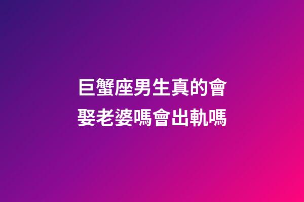 巨蟹座男生真的會娶老婆嗎會出軌嗎-第1張-星座運勢-玄機派