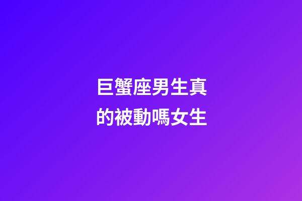 巨蟹座男生真的被動嗎女生-第1張-星座運勢-玄機派