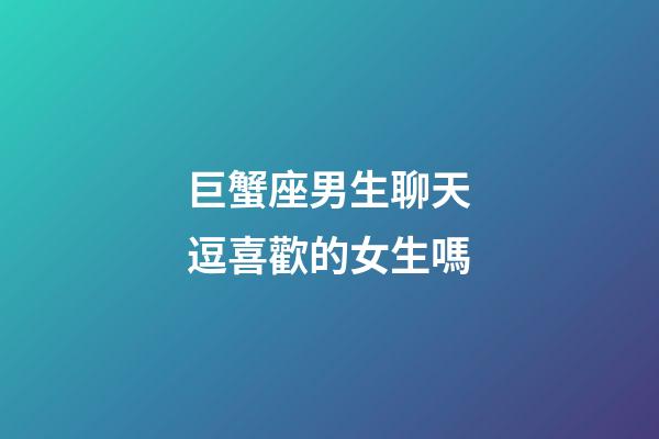 巨蟹座男生聊天逗喜歡的女生嗎-第1張-星座運勢-玄機派