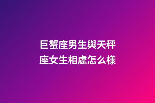 巨蟹座男生與天秤座女生相處怎么樣-第1張-星座運(yùn)勢-玄機(jī)派