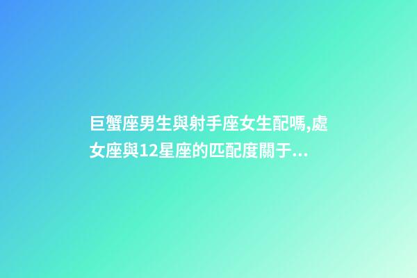 巨蟹座男生與射手座女生配嗎,處女座與12星座的匹配度關于婚姻、愛情、浪漫關系-第1張-觀點-玄機派