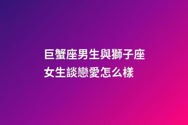 巨蟹座男生與獅子座女生談戀愛怎么樣-第1張-星座運勢-玄機派