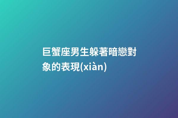 巨蟹座男生躲著暗戀對象的表現(xiàn)-第1張-星座運勢-玄機派