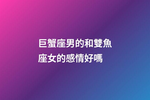 巨蟹座男的和雙魚座女的感情好嗎-第1張-星座運勢-玄機派