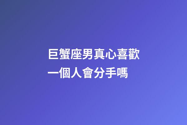 巨蟹座男真心喜歡一個人會分手嗎-第1張-星座運勢-玄機派