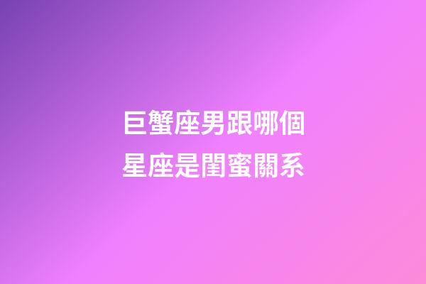 巨蟹座男跟哪個星座是閨蜜關系-第1張-星座運勢-玄機派