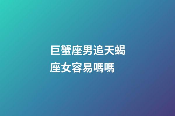 巨蟹座男追天蝎座女容易嗎嗎-第1張-星座運勢-玄機派