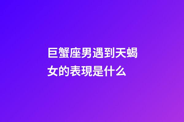 巨蟹座男遇到天蝎女的表現是什么-第1張-星座運勢-玄機派