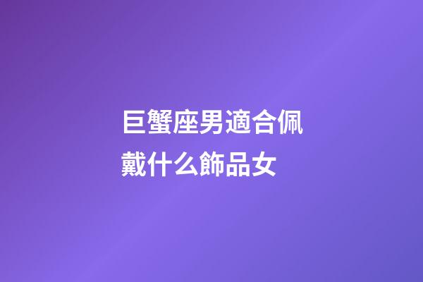 巨蟹座男適合佩戴什么飾品女-第1張-星座運勢-玄機派