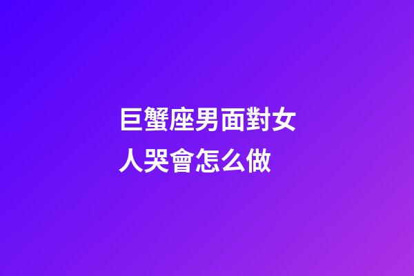 巨蟹座男面對女人哭會怎么做-第1張-星座運勢-玄機派