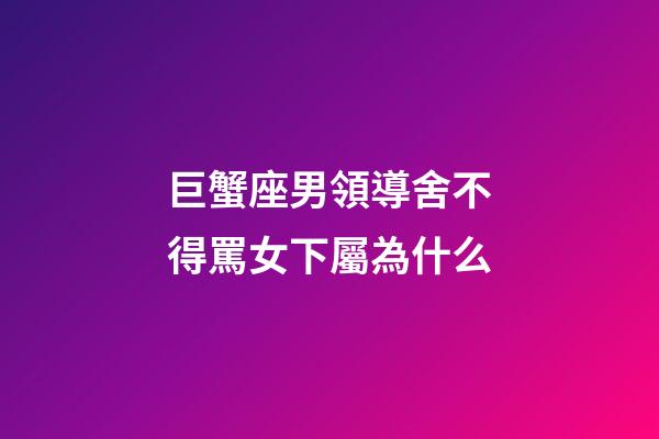 巨蟹座男領導舍不得罵女下屬為什么-第1張-星座運勢-玄機派