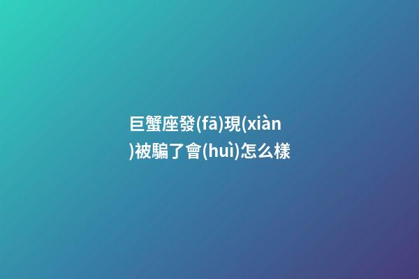 巨蟹座發(fā)現(xiàn)被騙了會(huì)怎么樣-第1張-星座運(yùn)勢(shì)-玄機(jī)派