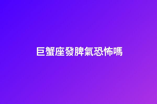 巨蟹座發脾氣恐怖嗎-第1張-星座運勢-玄機派