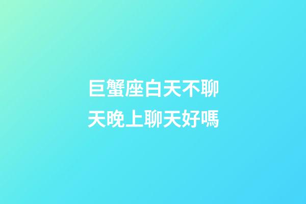 巨蟹座白天不聊天晚上聊天好嗎-第1張-星座運勢-玄機派