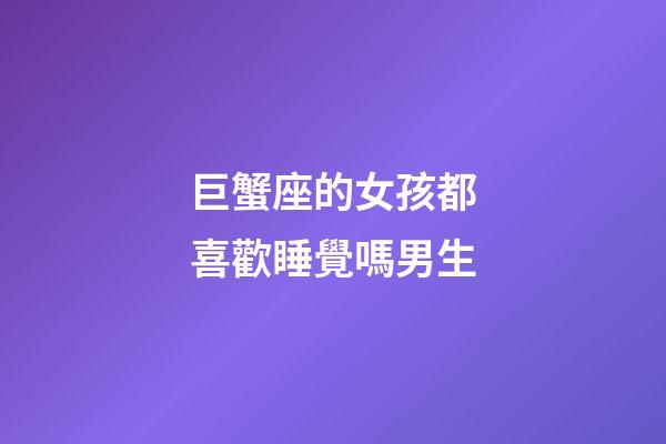 巨蟹座的女孩都喜歡睡覺嗎男生-第1張-星座運(yùn)勢-玄機(jī)派