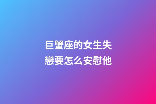 巨蟹座的女生失戀要怎么安慰他-第1張-星座運勢-玄機派