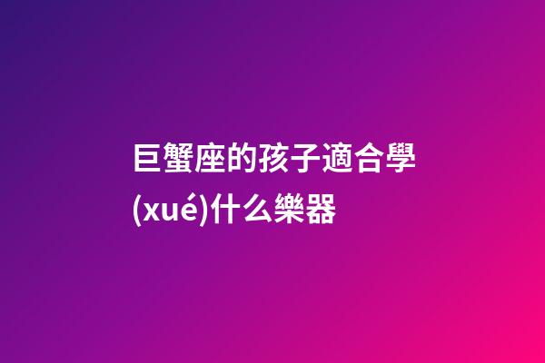 巨蟹座的孩子適合學(xué)什么樂器-第1張-星座運(yùn)勢-玄機(jī)派