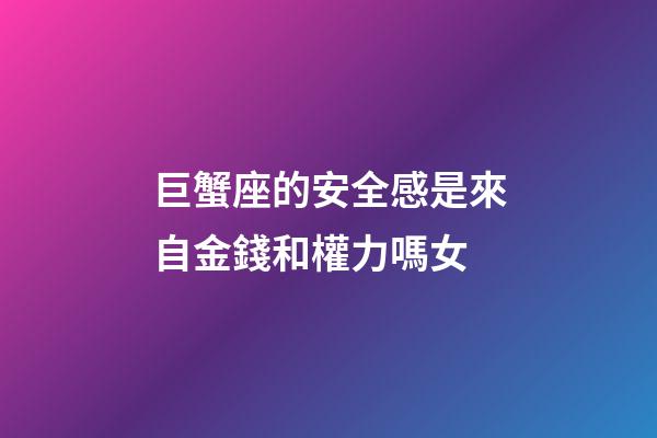 巨蟹座的安全感是來自金錢和權力嗎女-第1張-星座運勢-玄機派