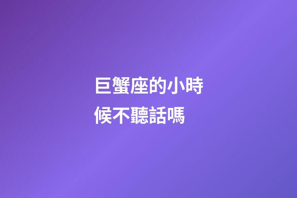 巨蟹座的小時候不聽話嗎-第1張-星座運勢-玄機派