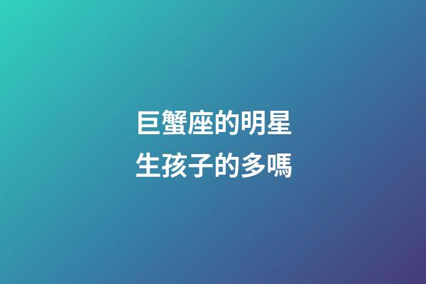 巨蟹座的明星生孩子的多嗎-第1張-星座運勢-玄機派