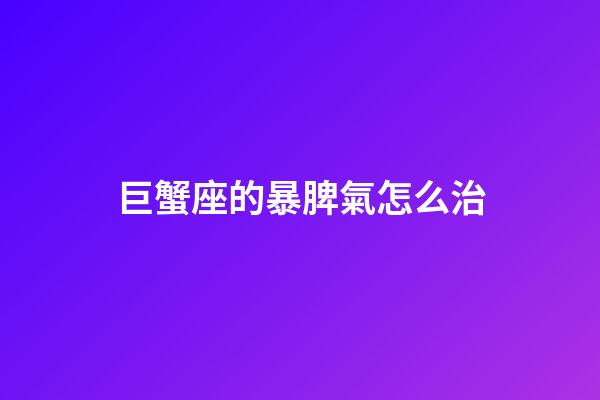 巨蟹座的暴脾氣怎么治