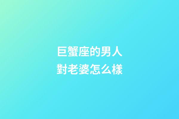 巨蟹座的男人對老婆怎么樣-第1張-星座運(yùn)勢-玄機(jī)派