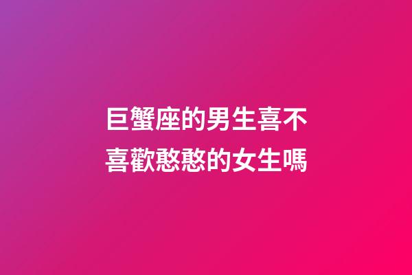 巨蟹座的男生喜不喜歡憨憨的女生嗎-第1張-星座運勢-玄機派