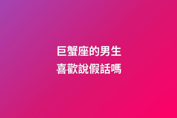 巨蟹座的男生喜歡說假話嗎
