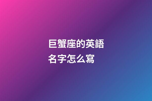 巨蟹座的英語名字怎么寫-第1張-星座運勢-玄機派