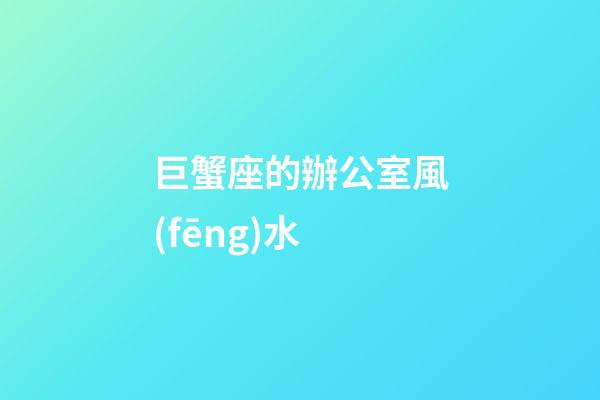 巨蟹座的辦公室風(fēng)水