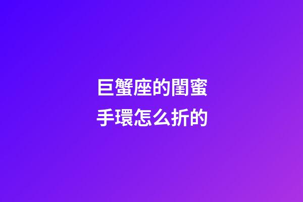 巨蟹座的閨蜜手環怎么折的-第1張-星座運勢-玄機派