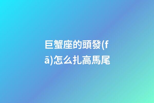 巨蟹座的頭發(fā)怎么扎高馬尾-第1張-星座運(yùn)勢(shì)-玄機(jī)派
