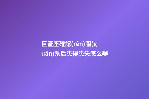 巨蟹座確認(rèn)關(guān)系后患得患失怎么辦-第1張-星座運勢-玄機(jī)派