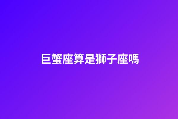 巨蟹座算是獅子座嗎-第1張-星座運勢-玄機派