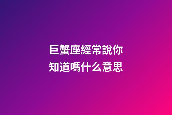 巨蟹座經常說你知道嗎什么意思-第1張-星座運勢-玄機派
