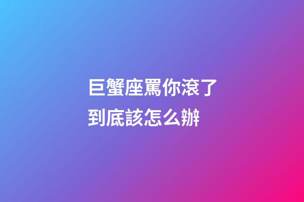 巨蟹座罵你滾了到底該怎么辦-第1張-星座運勢-玄機派