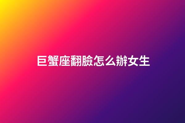 巨蟹座翻臉怎么辦女生-第1張-星座運勢-玄機派