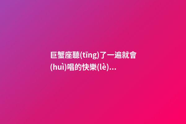 巨蟹座聽(tīng)了一遍就會(huì)唱的快樂(lè)歌曲有哪些-第1張-星座運(yùn)勢(shì)-玄機(jī)派