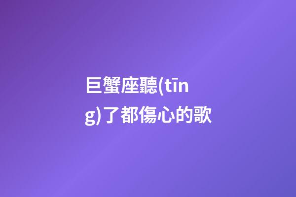 巨蟹座聽(tīng)了都傷心的歌-第1張-星座運(yùn)勢(shì)-玄機(jī)派