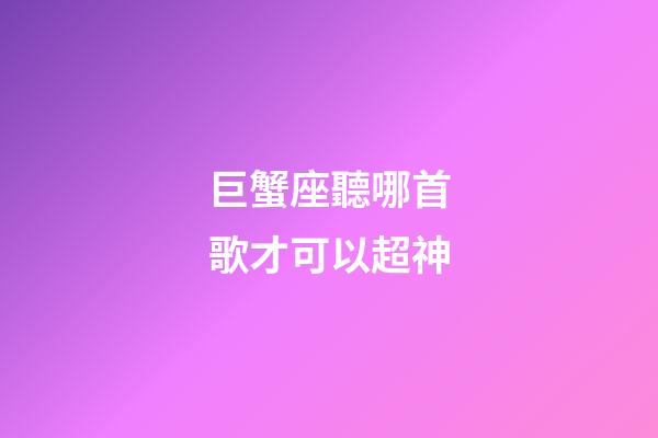 巨蟹座聽哪首歌才可以超神-第1張-星座運勢-玄機派