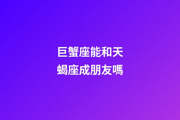 巨蟹座能和天蝎座成朋友嗎-第1張-星座運勢-玄機派