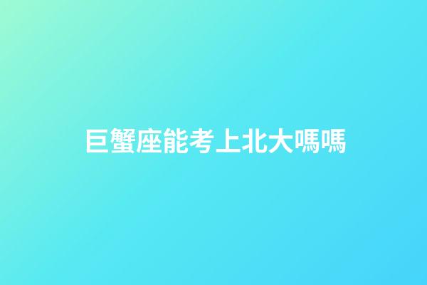 巨蟹座能考上北大嗎嗎-第1張-星座運勢-玄機派