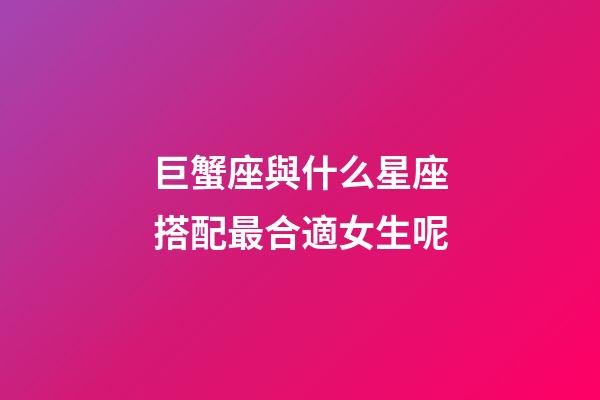 巨蟹座與什么星座搭配最合適女生呢-第1張-星座運勢-玄機派