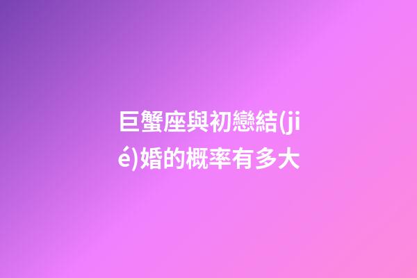 巨蟹座與初戀結(jié)婚的概率有多大-第1張-星座運勢-玄機派