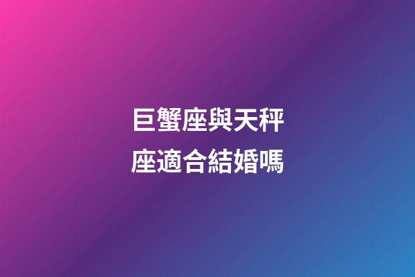 巨蟹座與天秤座適合結婚嗎-第1張-星座運勢-玄機派