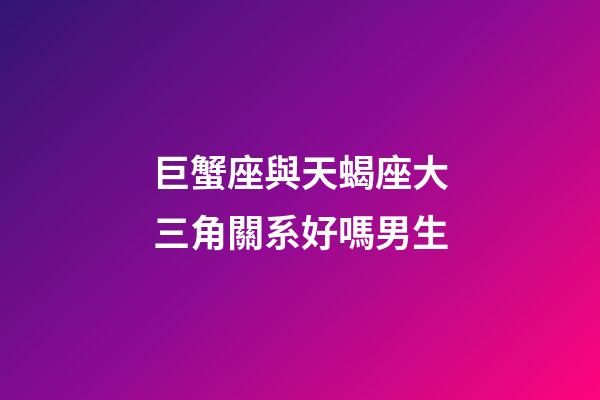 巨蟹座與天蝎座大三角關系好嗎男生-第1張-星座運勢-玄機派
