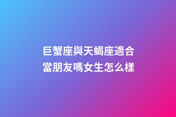 巨蟹座與天蝎座適合當朋友嗎女生怎么樣-第1張-星座運勢-玄機派