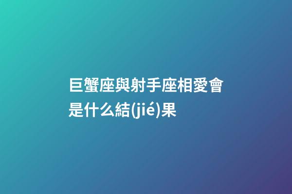 巨蟹座與射手座相愛會是什么結(jié)果-第1張-星座運勢-玄機派