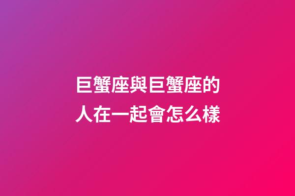 巨蟹座與巨蟹座的人在一起會怎么樣-第1張-星座運勢-玄機派