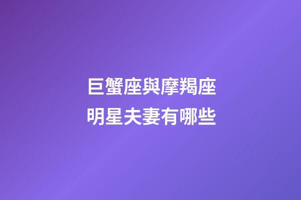 巨蟹座與摩羯座明星夫妻有哪些-第1張-星座運(yùn)勢(shì)-玄機(jī)派